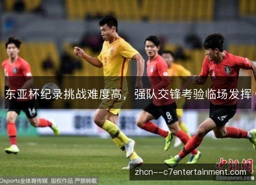 东亚杯纪录挑战难度高,强队交锋考验临场发挥 东亚杯纪录挑战难度高,强队交锋考验临场发挥