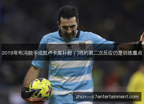 2019年布冯脱手成就卢卡库补射 门将的第二次反应仍是训练重点 2019年布冯脱手成就卢卡库补射 门将的第二次反应仍是训练重点